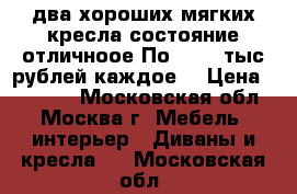 два хороших мягких кресла,состояние отличноое.По 10000 тыс.рублей каждое. › Цена ­ 10 000 - Московская обл., Москва г. Мебель, интерьер » Диваны и кресла   . Московская обл.